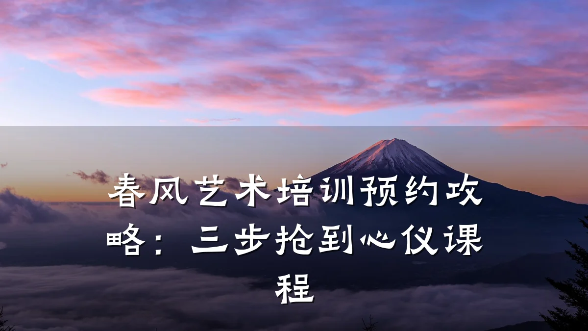 春风艺术培训预约攻略：三步抢到心仪课程