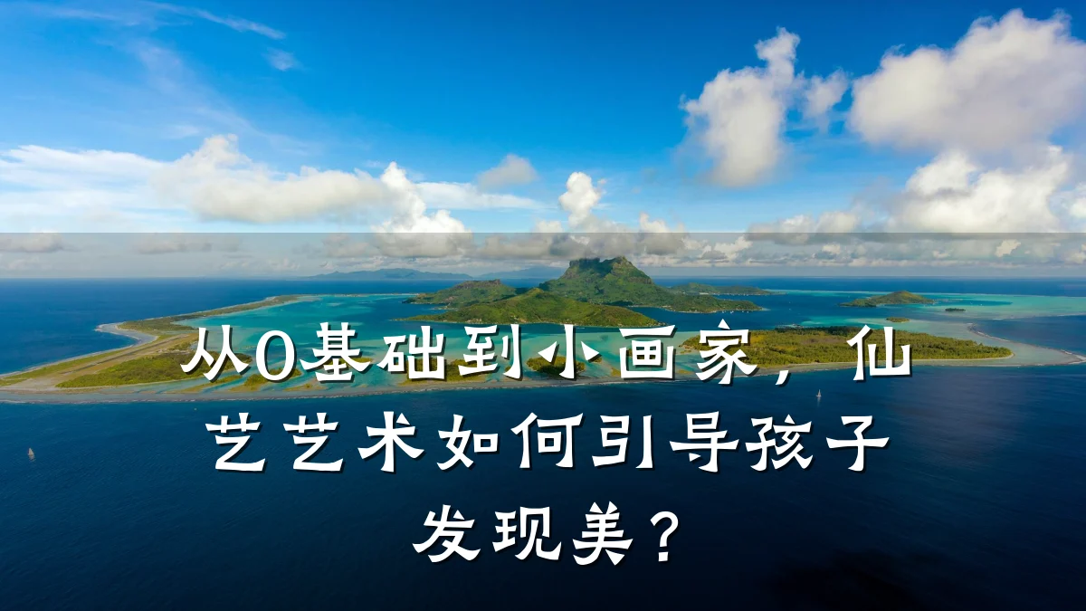 从0基础到小画家，仙艺艺术如何引导孩子发现美？