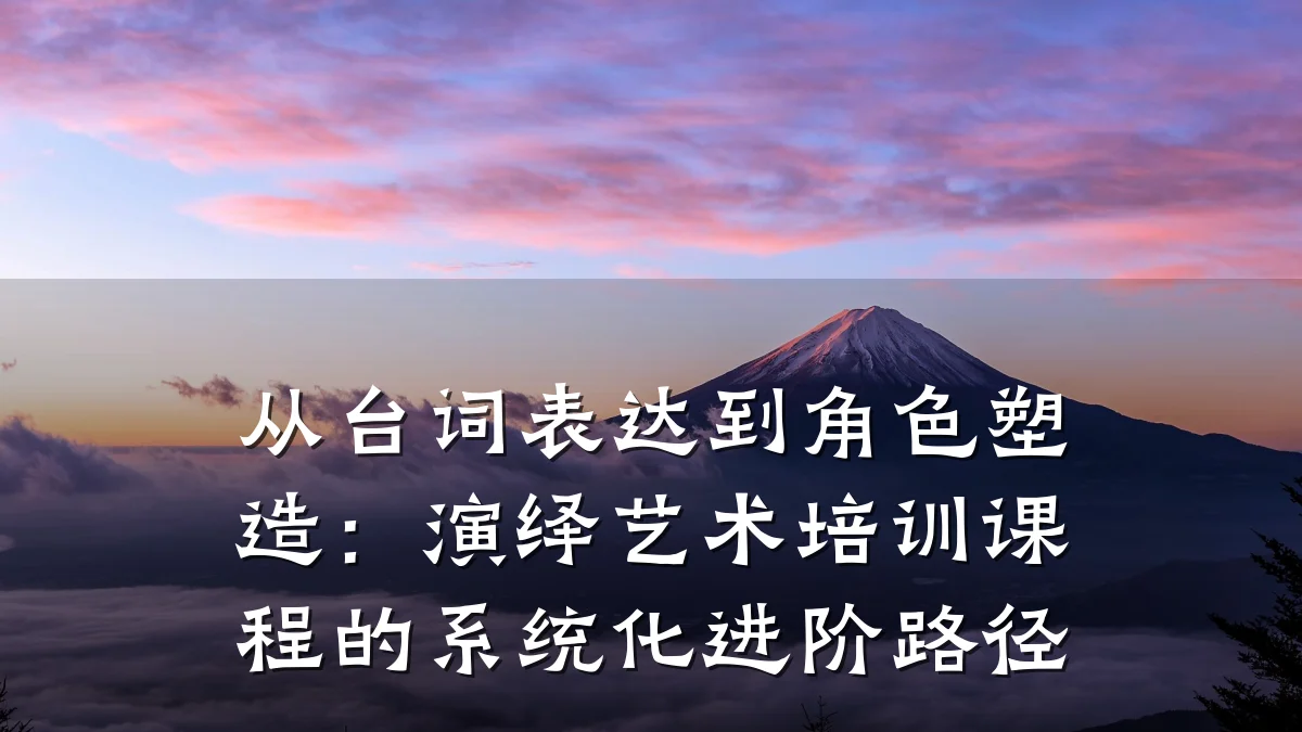 从台词表达到角色塑造：演绎艺术培训课程的系统化进阶路径
