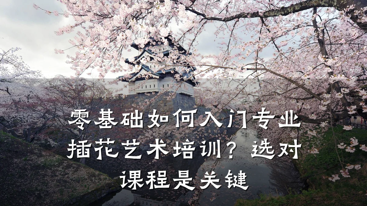 零基础如何入门专业插花艺术培训？选对课程是关键