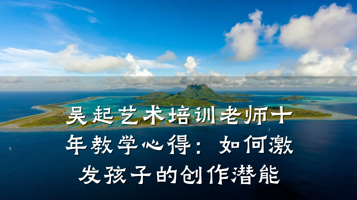 吴起艺术培训老师十年教学心得：如何激发孩子的创作潜能