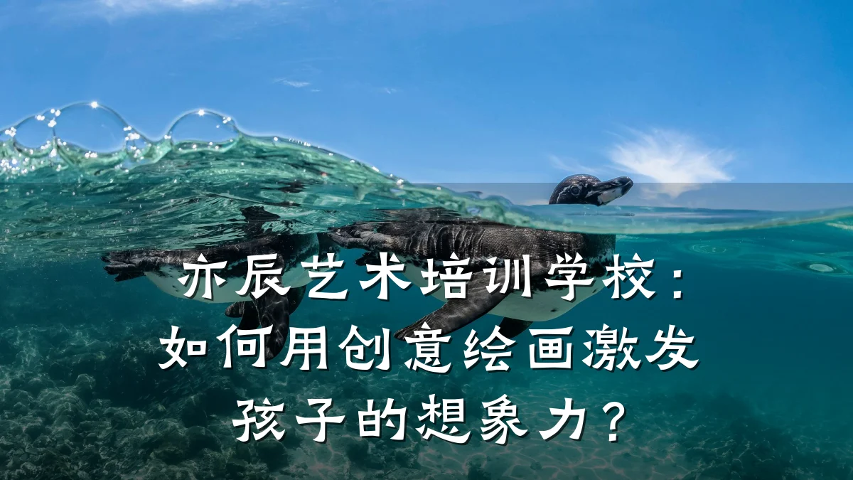 亦辰艺术培训学校:如何用创意绘画激发孩子的想象力?