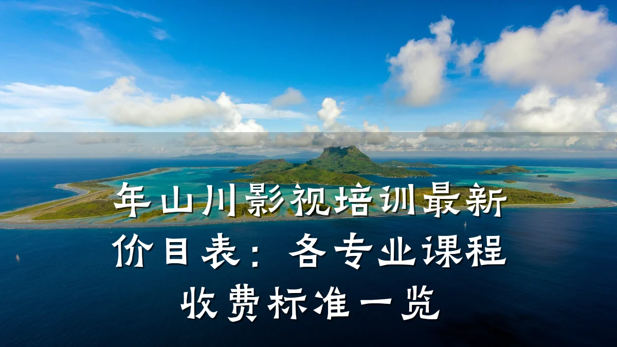 年山川影视培训最新价目表：各专业课程收费标准一览