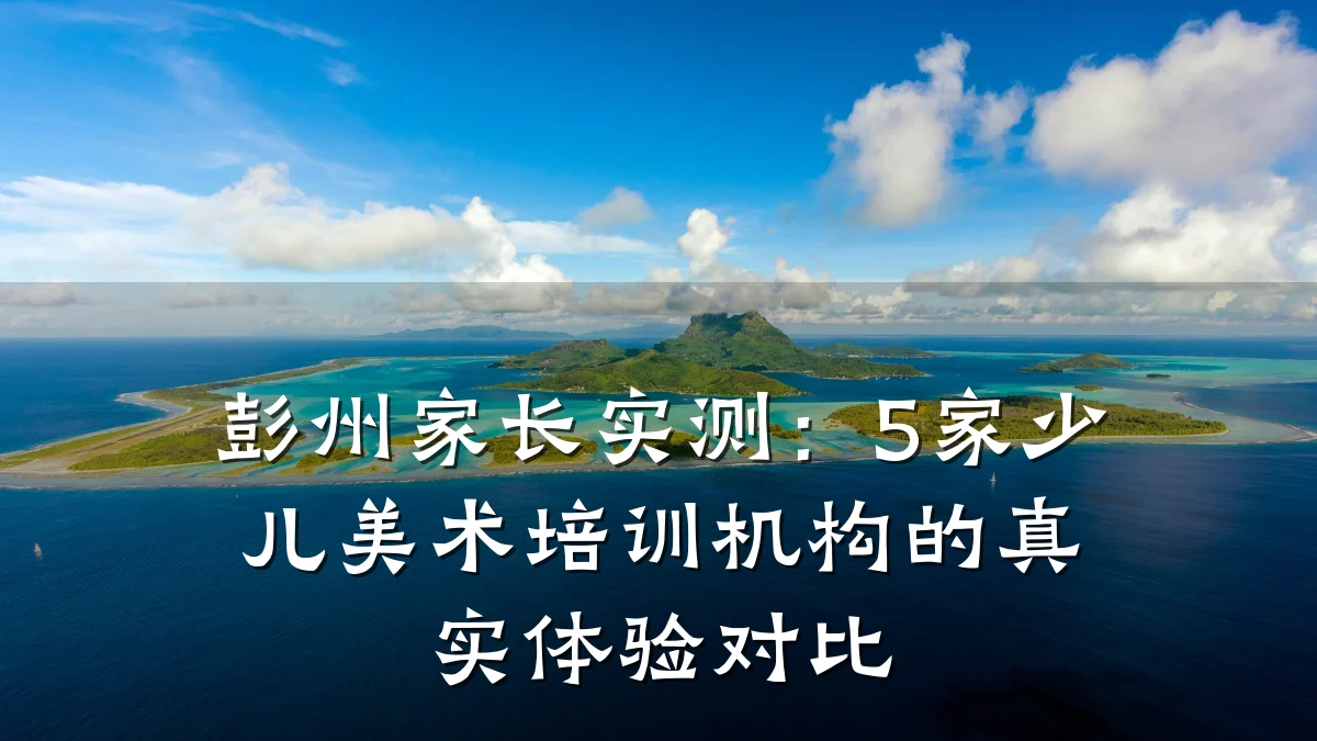 彭州家长实测：5家少儿美术培训机构的真实体验对比
