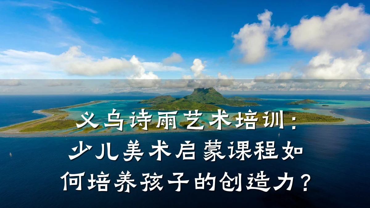 义乌诗雨艺术培训：少儿美术启蒙课程如何培养孩子的创造力？