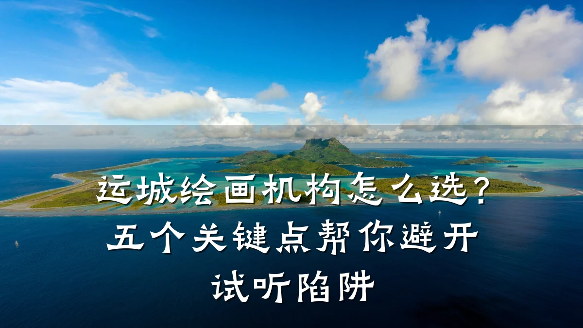 运城绘画机构怎么选？五个关键点帮你避开试听陷阱