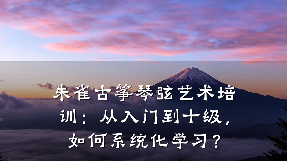 朱雀古筝琴弦艺术培训：从入门到十级，如何系统化学习？