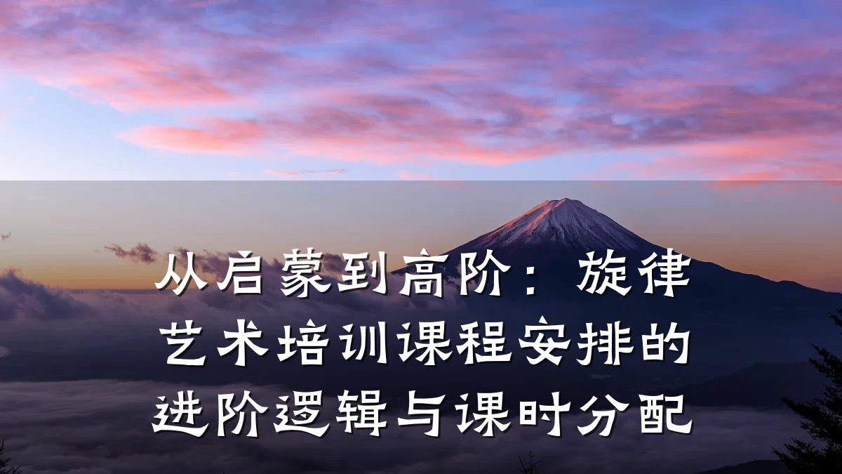 从启蒙到高阶：旋律艺术培训课程安排的进阶逻辑与课时分配