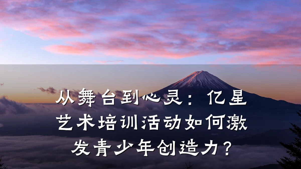 从舞台到心灵：亿星艺术培训活动如何激发青少年创造力？