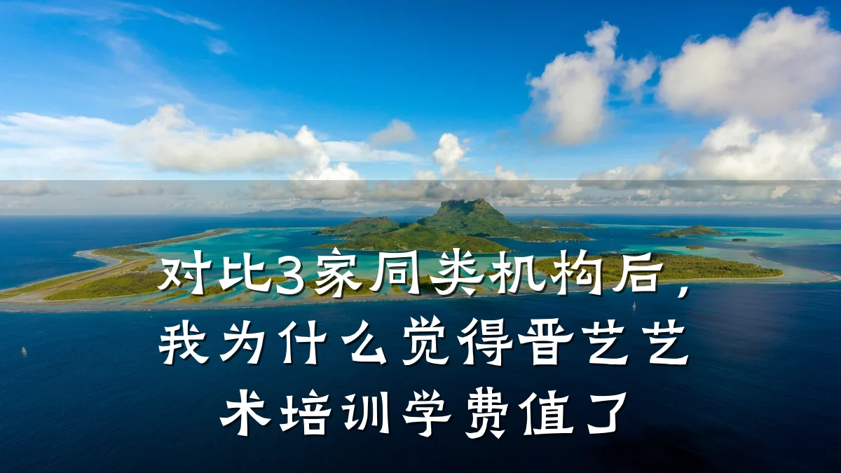 对比3家同类机构后，我为什么觉得晋艺艺术培训学费值了