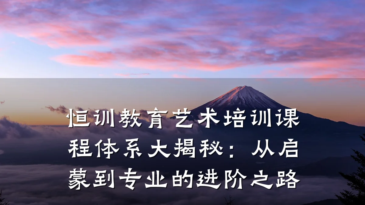 恒训教育艺术培训课程体系大揭秘：从启蒙到专业的进阶之路