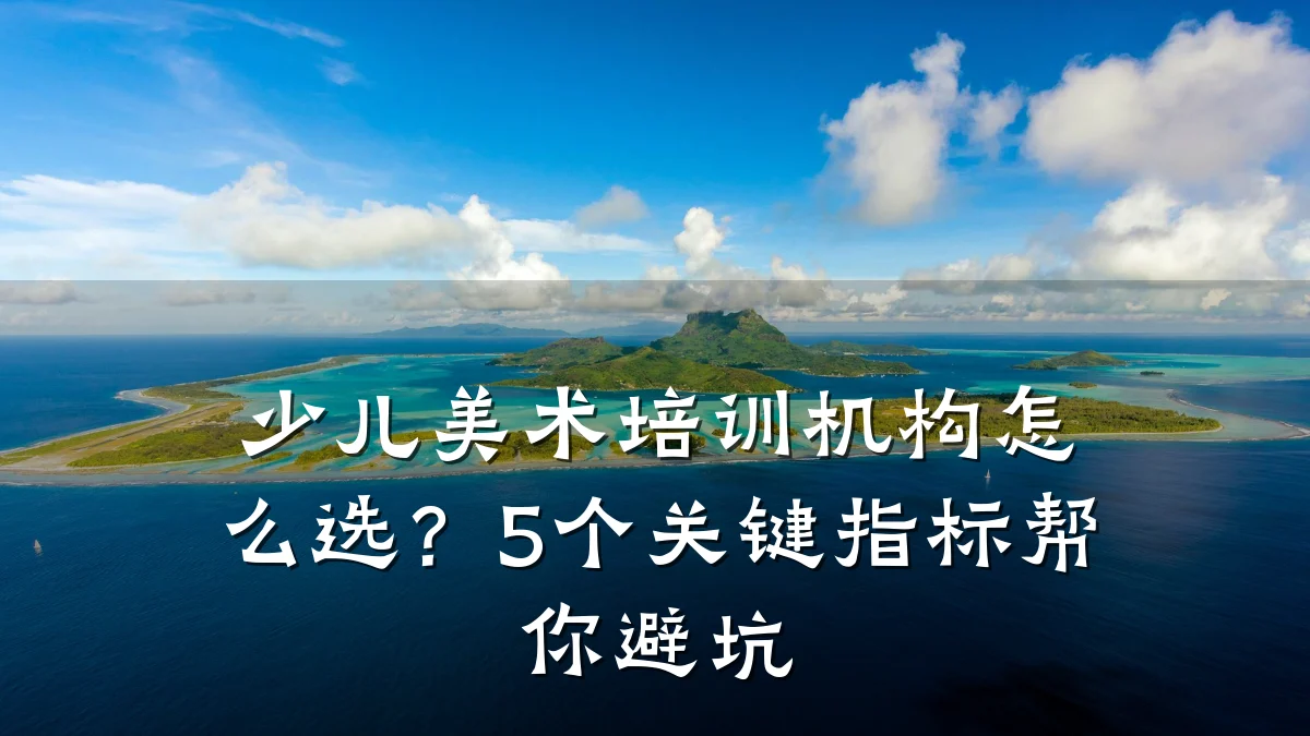 少儿美术培训机构怎么选？5个关键指标帮你避坑