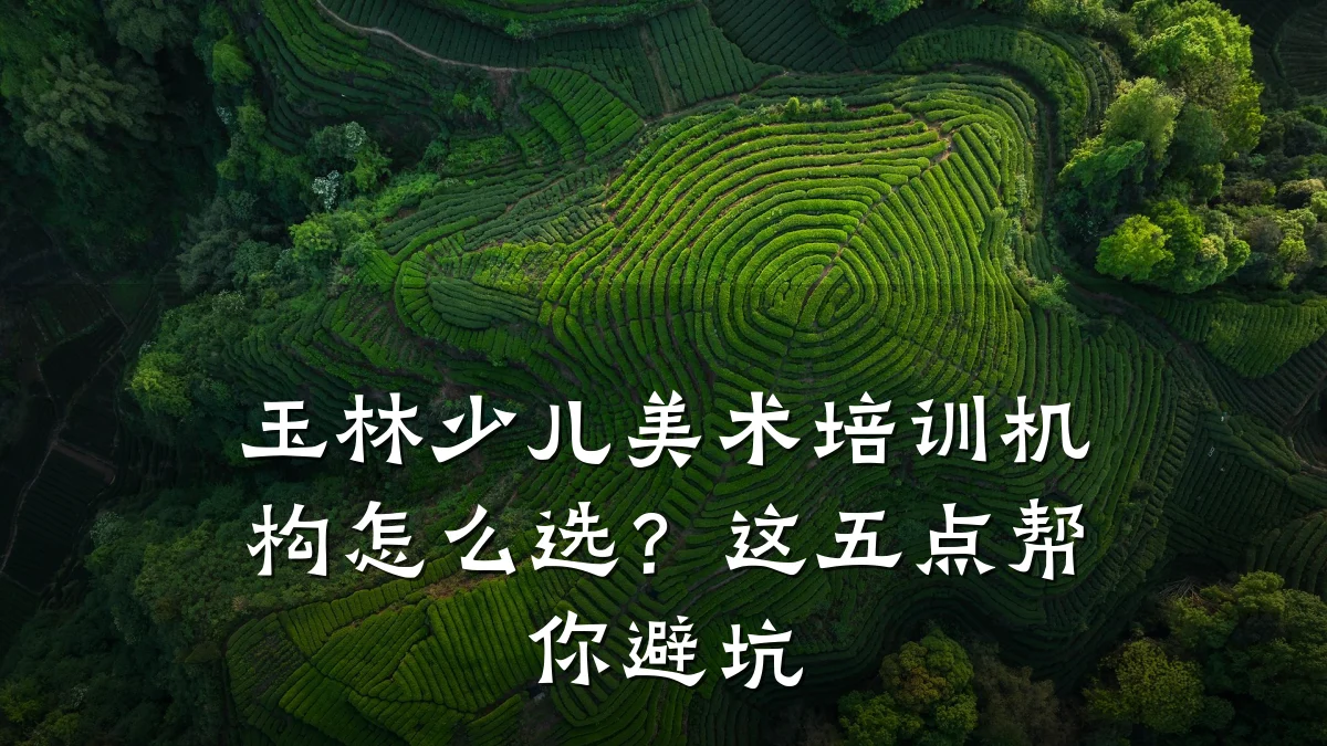 玉林少儿美术培训机构怎么选？这五点帮你避坑