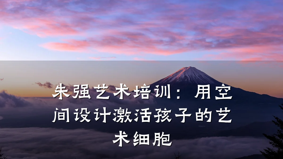 朱强艺术培训：用空间设计激活孩子的艺术细胞