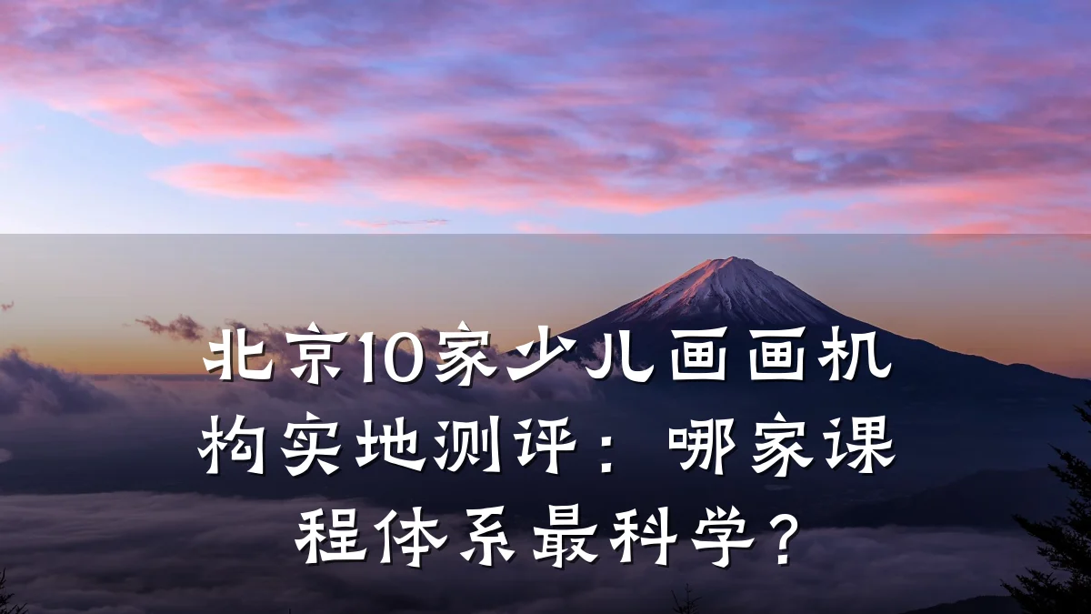 北京10家少儿画画机构实地测评:哪家课程体系最科学?