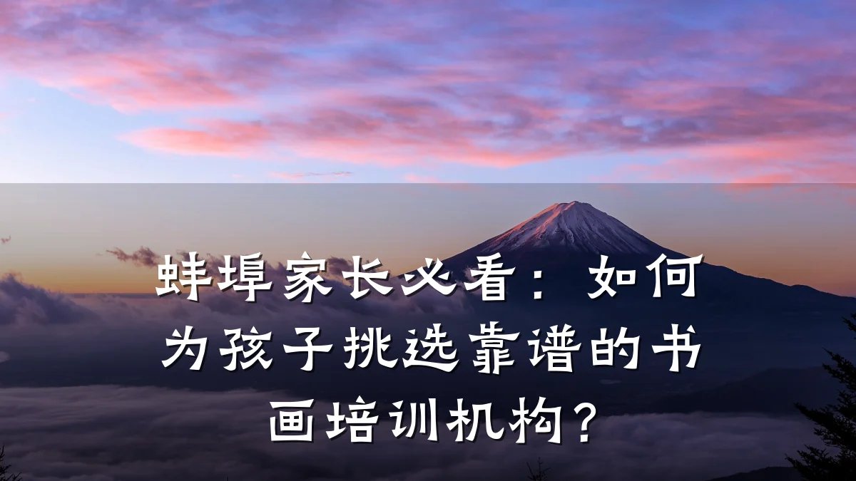 蚌埠家长必看:如何为孩子挑选靠谱的书画培训机构?