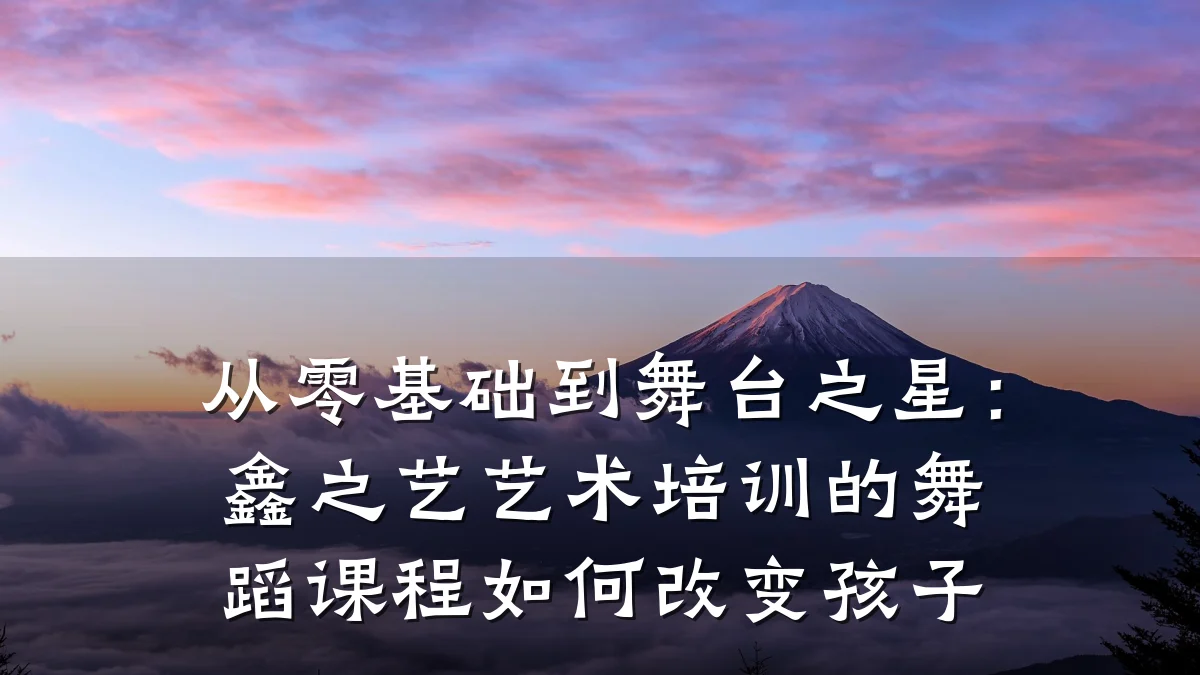 从零基础到舞台之星:鑫之艺艺术培训的舞蹈课程如何改变孩子