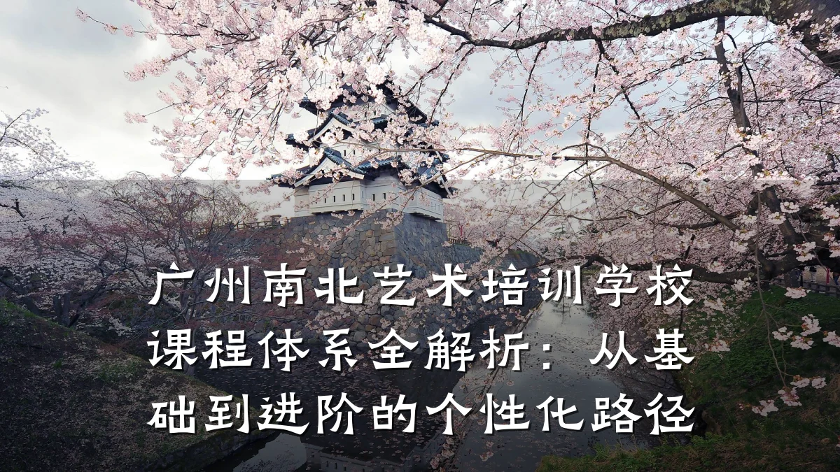 广州南北艺术培训学校课程体系全解析：从基础到进阶的个性化路径