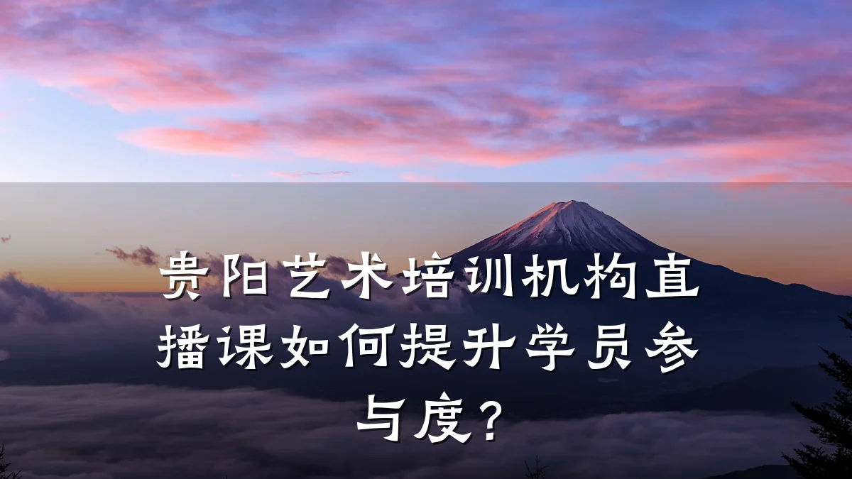 贵阳艺术培训机构直播课如何提升学员参与度？