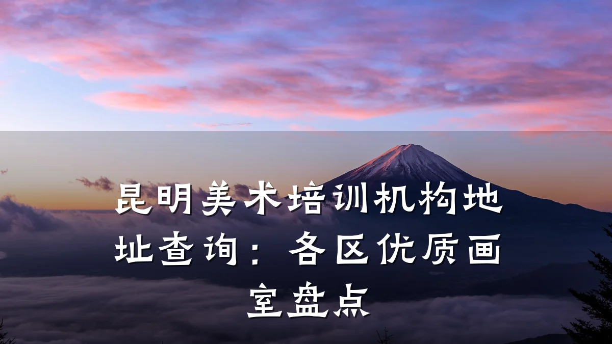 昆明美术培训机构地址查询：各区优质画室盘点