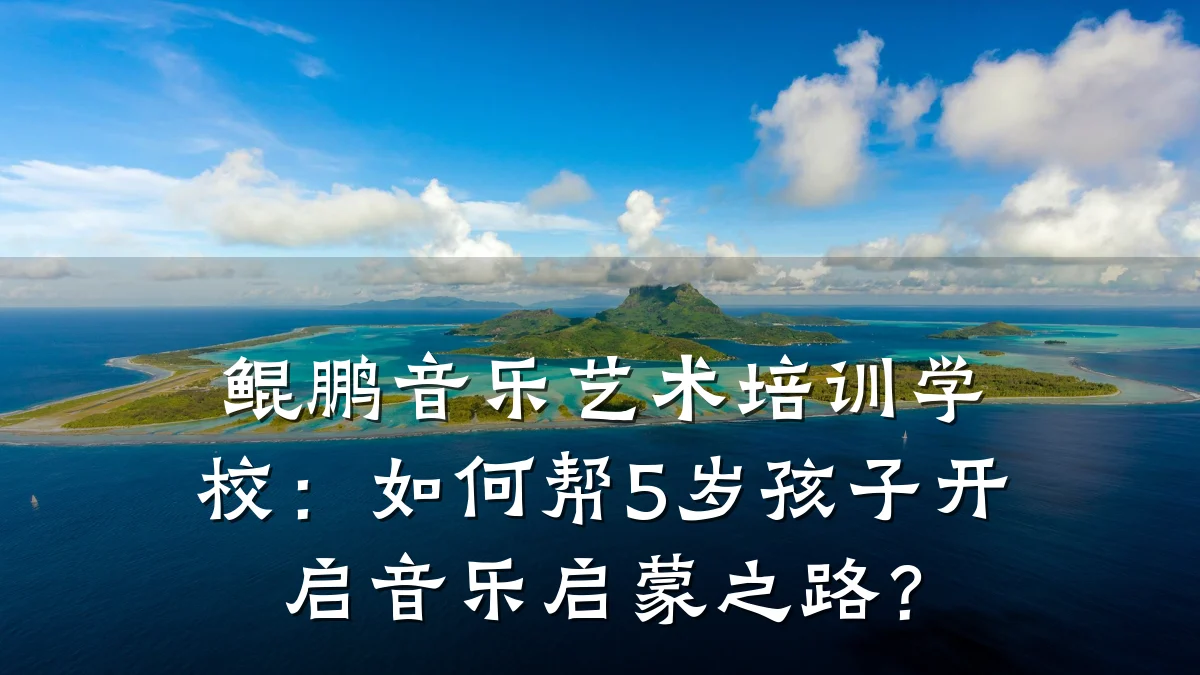 鲲鹏音乐艺术培训学校：如何帮5岁孩子开启音乐启蒙之路？