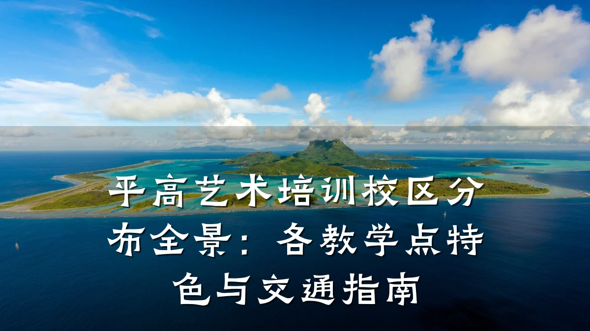 平高艺术培训校区分布全景：各教学点特色与交通指南