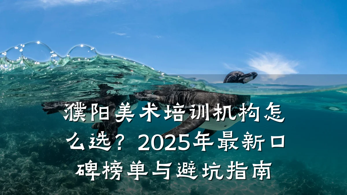 濮阳美术培训机构怎么选？2025年最新口碑榜单与避坑指南