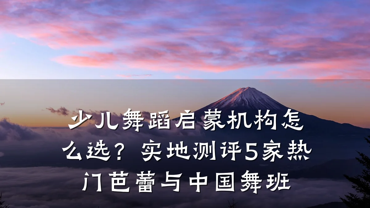 少儿舞蹈启蒙机构怎么选？实地测评5家热门芭蕾与中国舞班