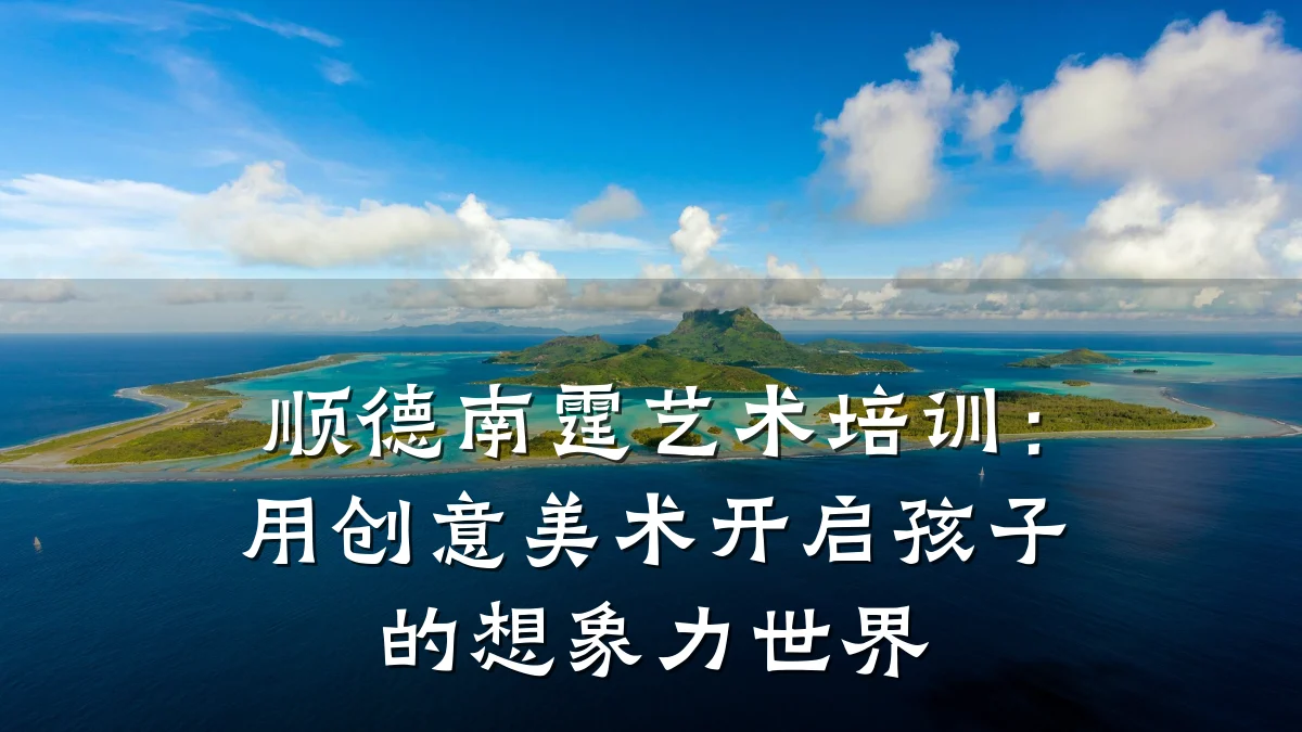顺德南霆艺术培训：用创意美术开启孩子的想象力世界