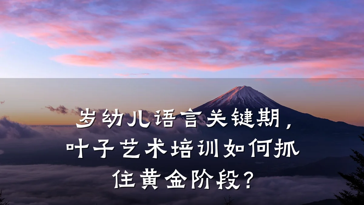岁幼儿语言关键期，叶子艺术培训如何抓住黄金阶段？