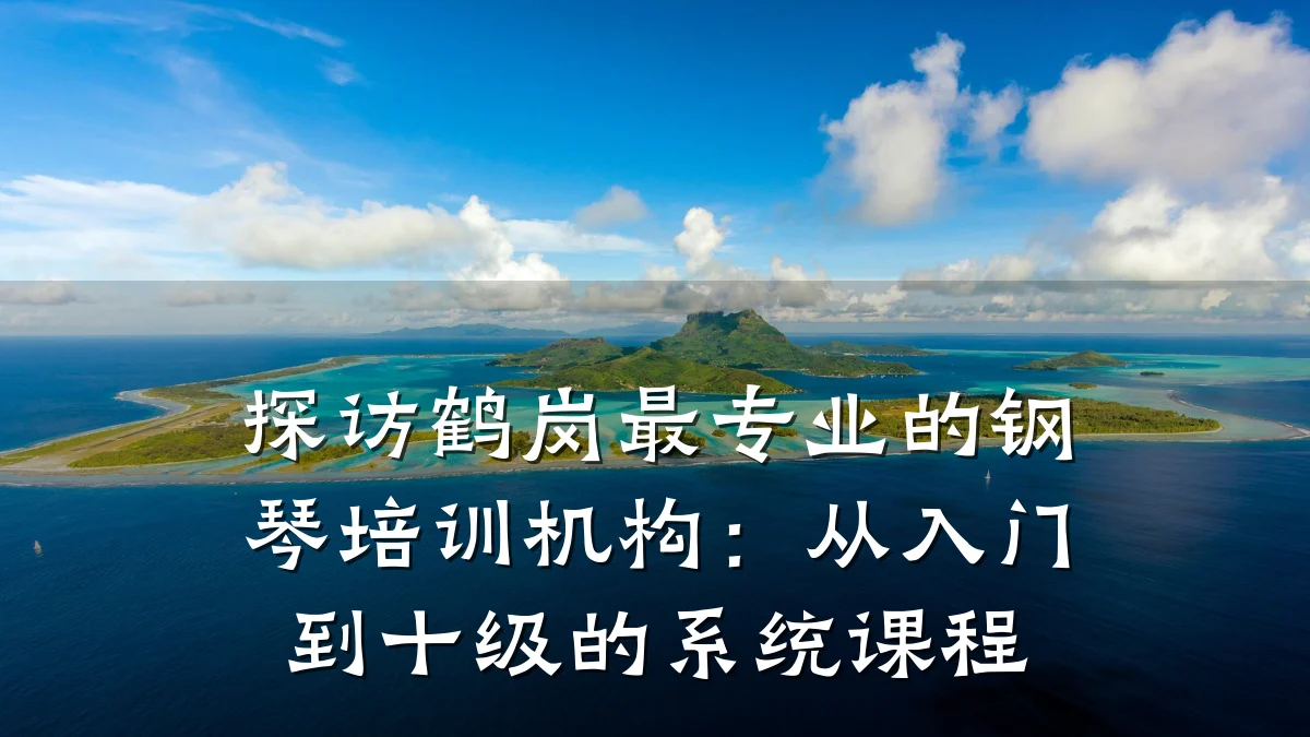 探访鹤岗最专业的钢琴培训机构：从入门到十级的系统课程