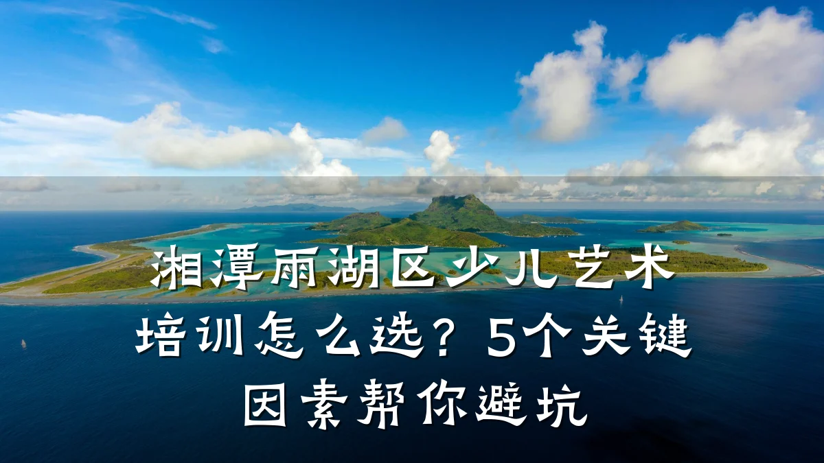 湘潭雨湖区少儿艺术培训怎么选?5个关键因素帮你避坑