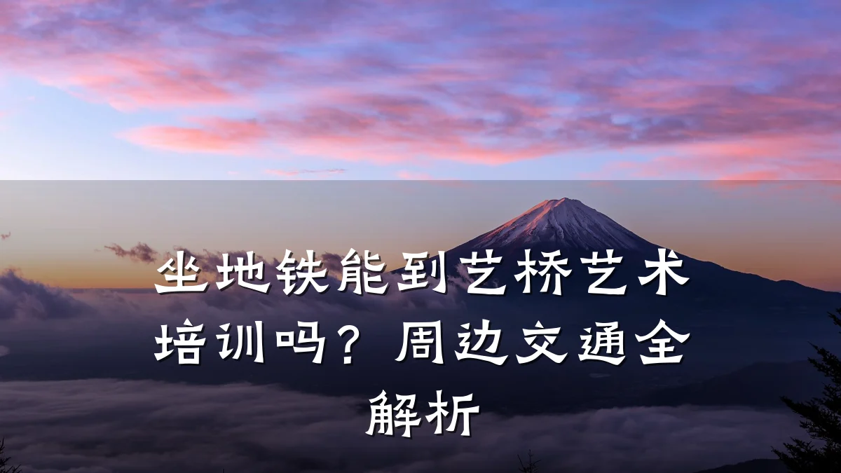 坐地铁能到艺桥艺术培训吗？周边交通全解析