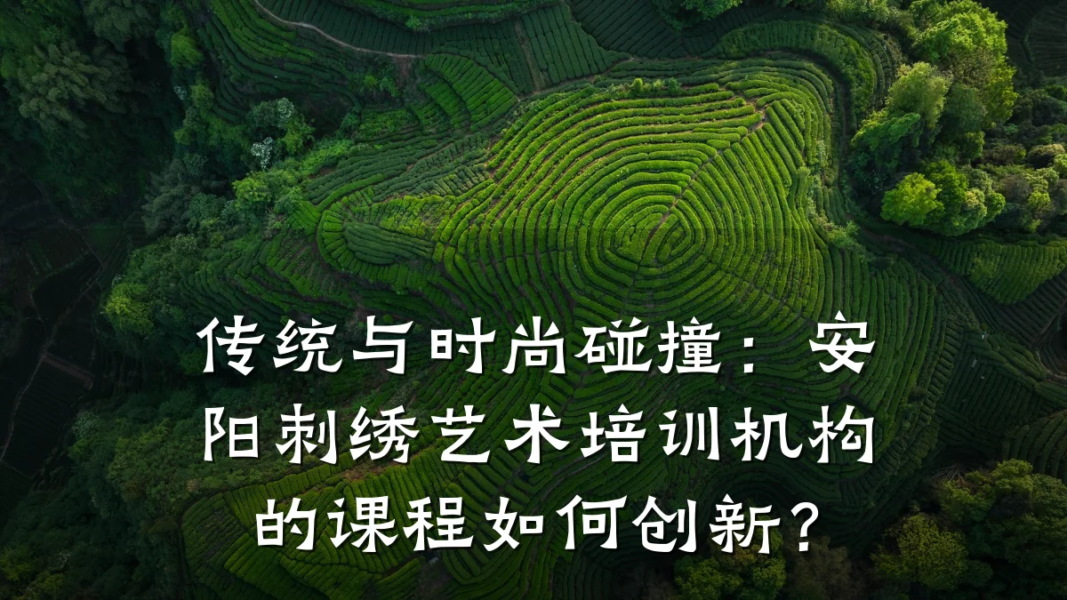传统与时尚碰撞：安阳刺绣艺术培训机构的课程如何创新？