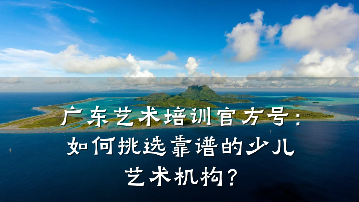 广东艺术培训官方号：如何挑选靠谱的少儿艺术机构？