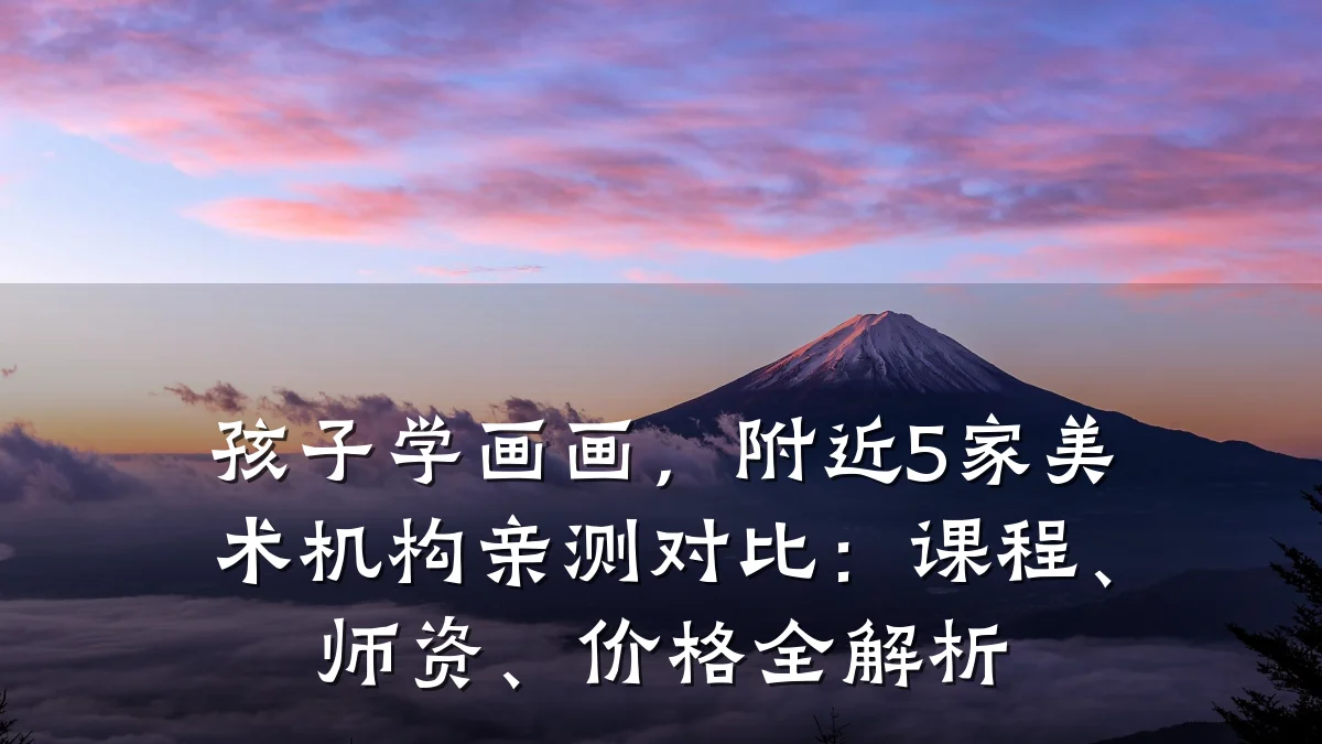 孩子学画画，附近5家美术机构亲测对比：课程、师资、价格全解析