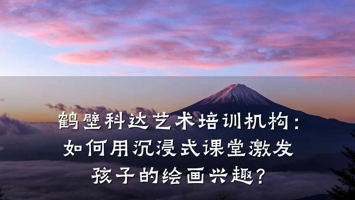 鹤壁科达艺术培训机构：如何用沉浸式课堂激发孩子的绘画兴趣？