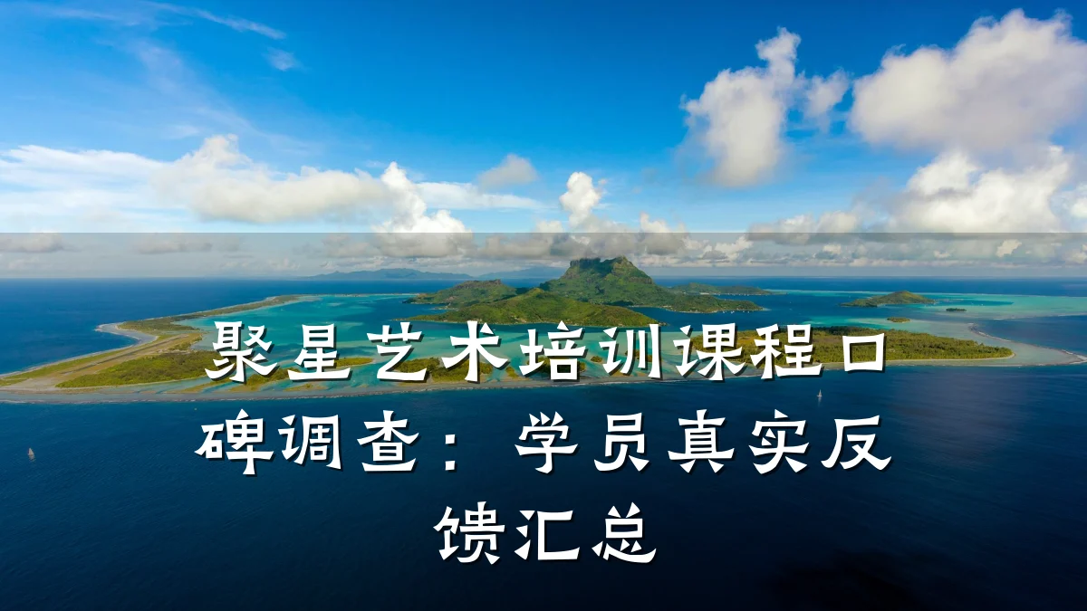 聚星艺术培训课程口碑调查：学员真实反馈汇总