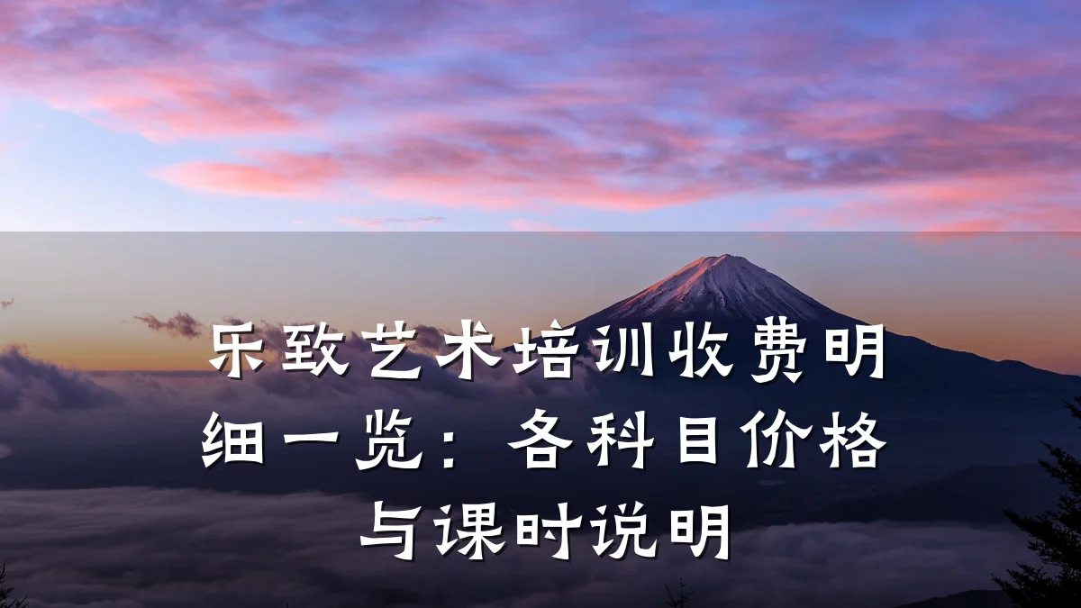 乐致艺术培训收费明细一览：各科目价格与课时说明