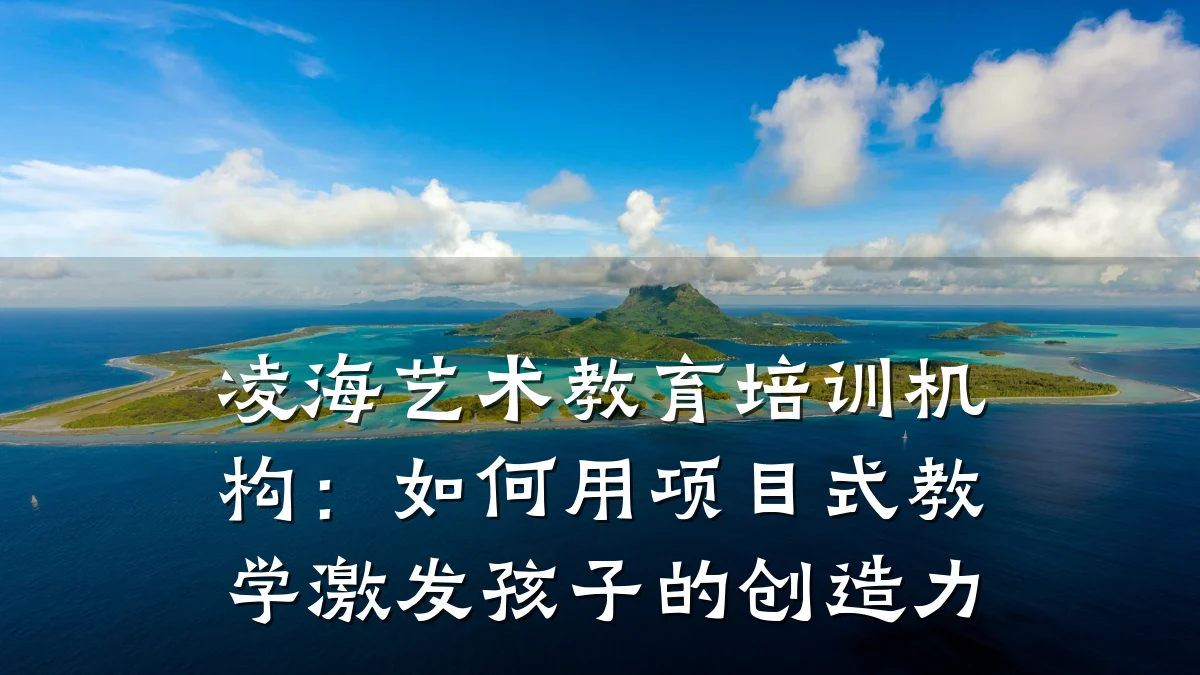 凌海艺术教育培训机构：如何用项目式教学激发孩子的创造力