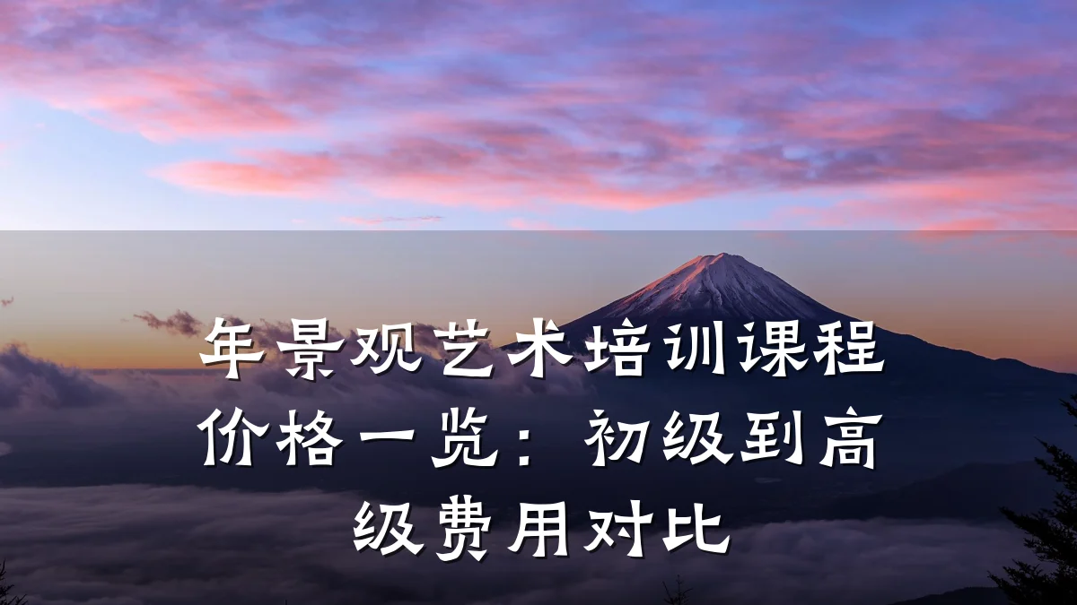 年景观艺术培训课程价格一览：初级到高级费用对比