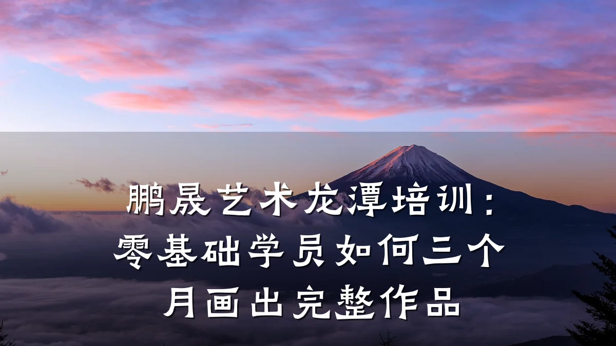 鹏晟艺术龙潭培训：零基础学员如何三个月画出完整作品