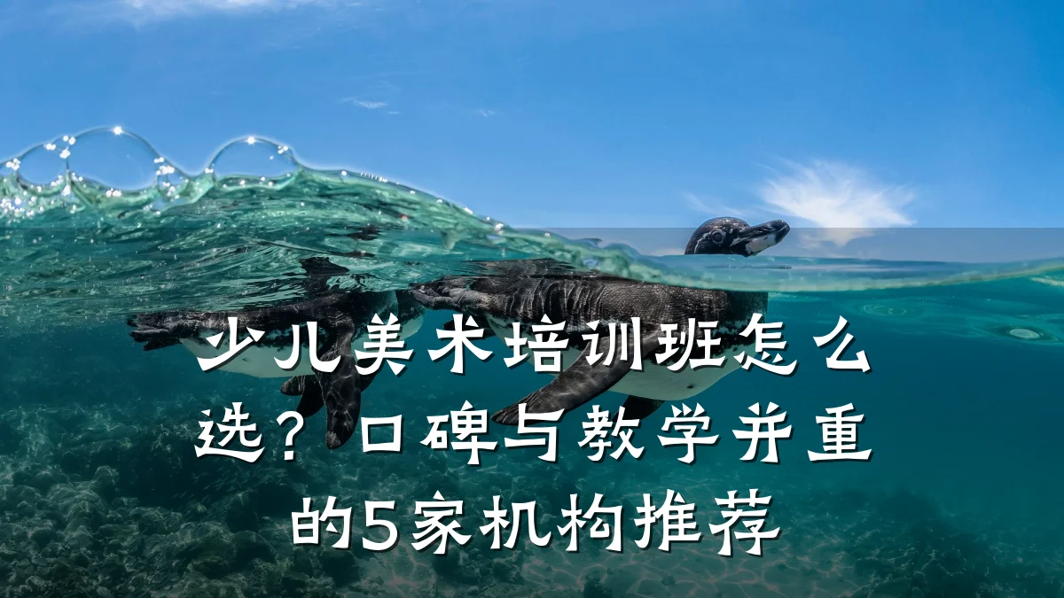 少儿美术培训班怎么选？口碑与教学并重的5家机构推荐
