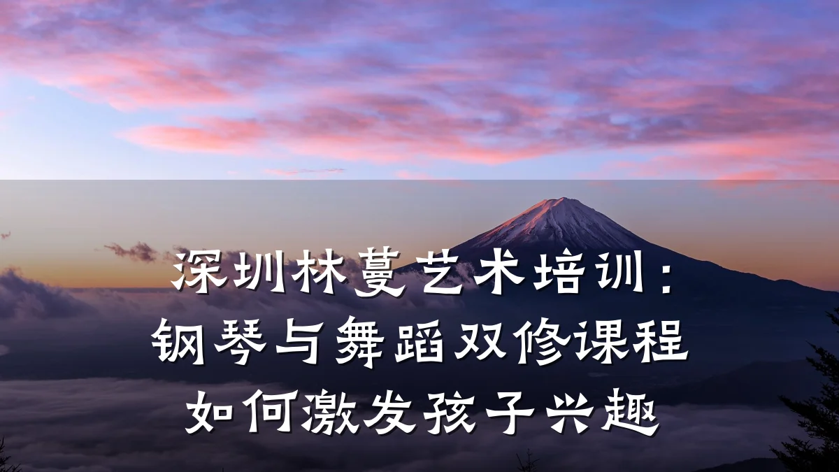 深圳林蔓艺术培训：钢琴与舞蹈双修课程如何激发孩子兴趣