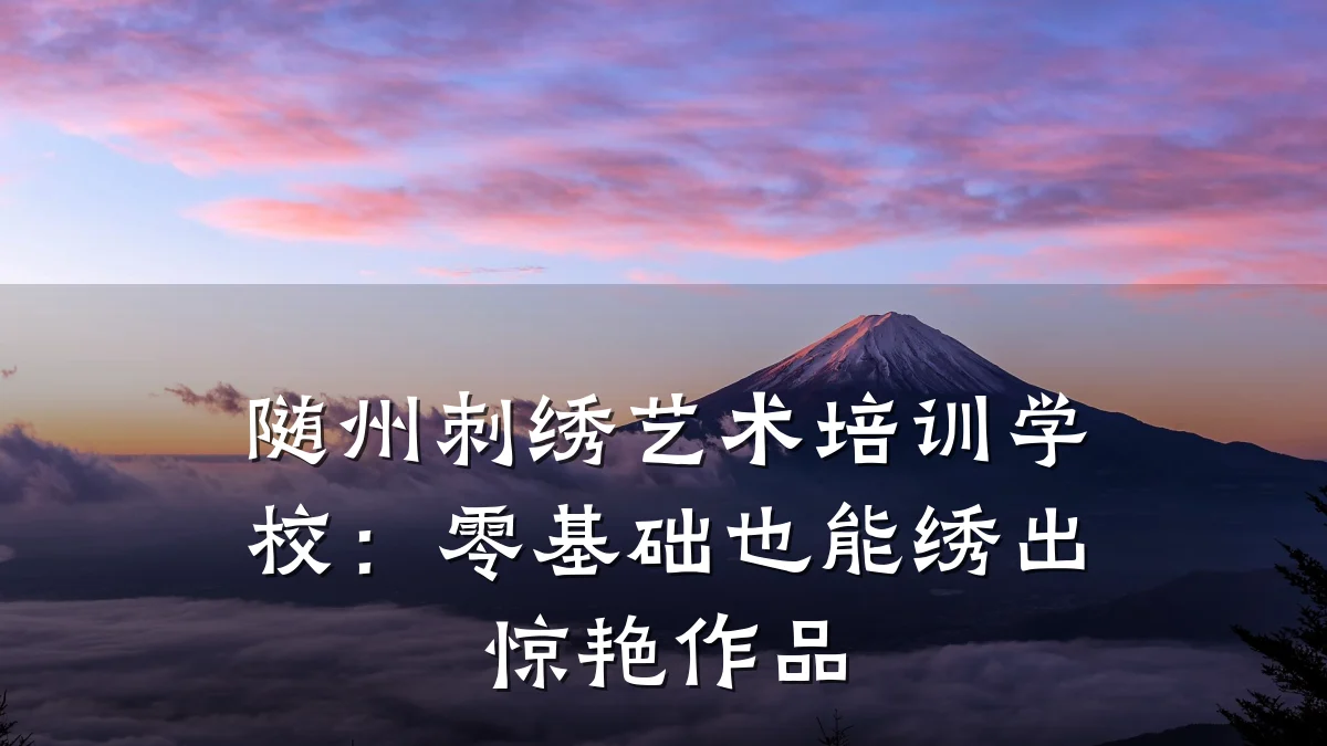 随州刺绣艺术培训学校:零基础也能绣出惊艳作品