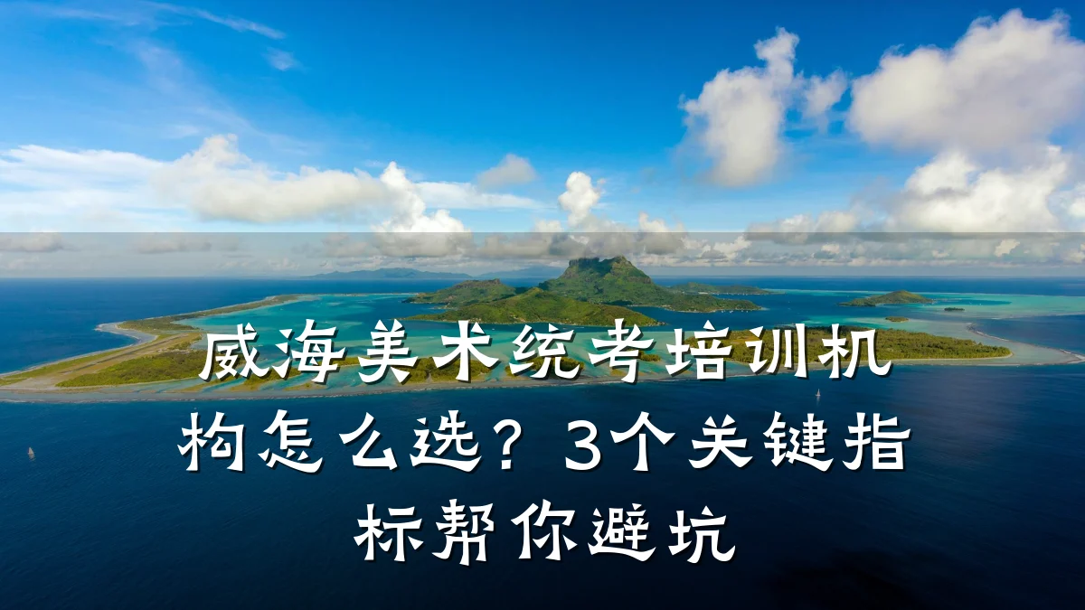 威海美术统考培训机构怎么选？3个关键指标帮你避坑