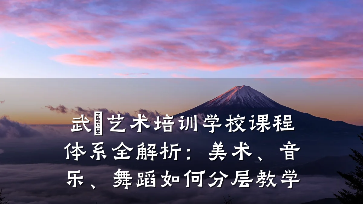 武義艺术培训学校课程体系全解析：美术、音乐、舞蹈如何分层教学