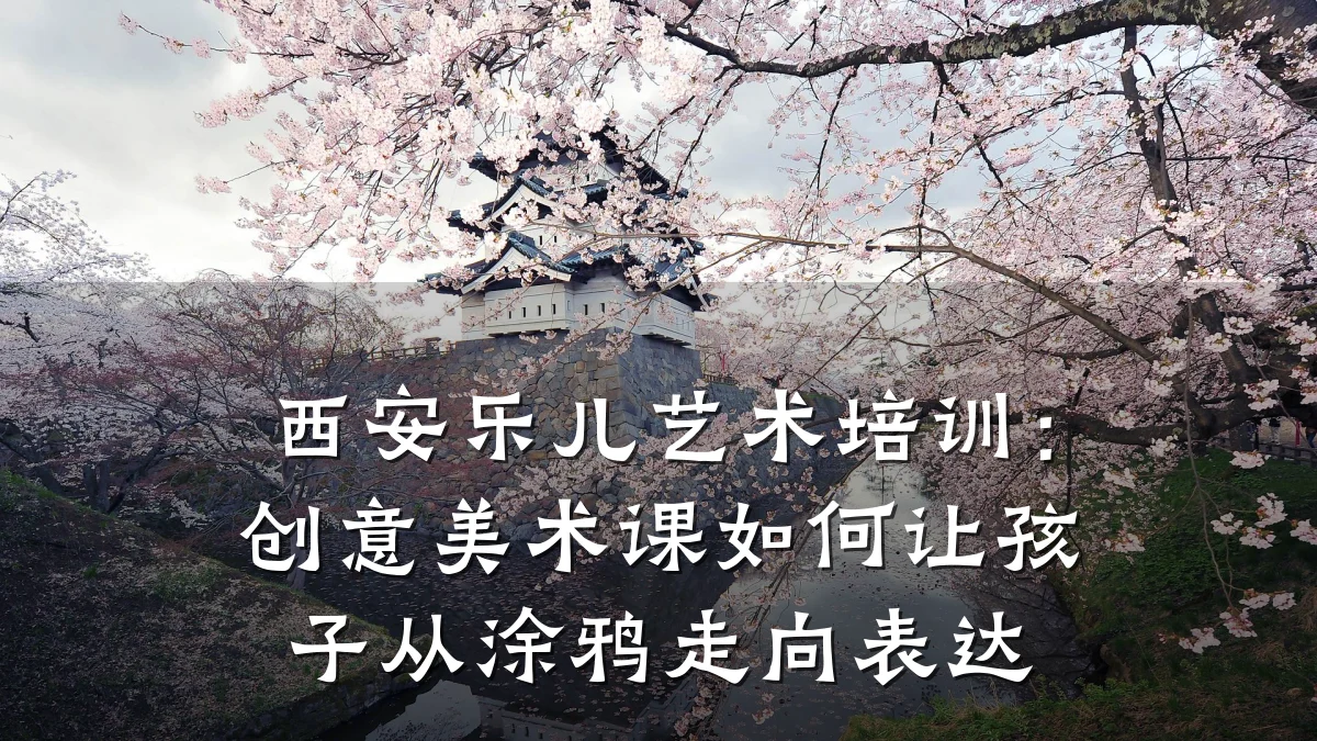 西安乐儿艺术培训：创意美术课如何让孩子从涂鸦走向表达