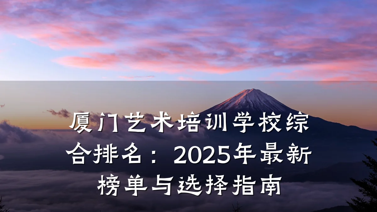 厦门艺术培训学校综合排名：2025年最新榜单与选择指南