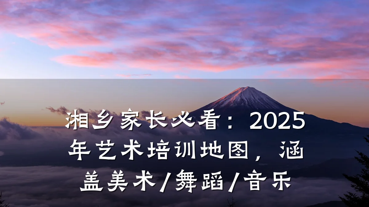 湘乡家长必看：2025年艺术培训地图，涵盖美术/舞蹈/音乐